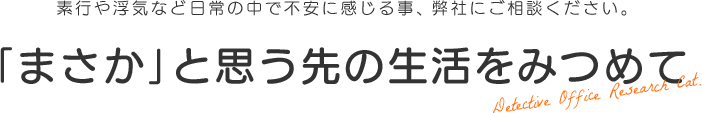 素行や浮気など日常の中で不安に感じる事、弊社にご相談ください。「まさか」と思う先の生活をみつめて